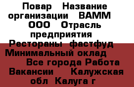 Повар › Название организации ­ ВАММ  , ООО › Отрасль предприятия ­ Рестораны, фастфуд › Минимальный оклад ­ 24 000 - Все города Работа » Вакансии   . Калужская обл.,Калуга г.